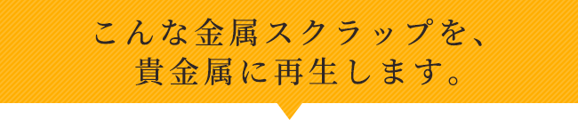 こんな金属スクラップを、貴金属にします